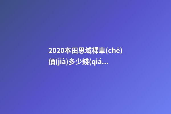 2020本田思域裸車(chē)價(jià)多少錢(qián) 2019款思域裸車(chē)價(jià)9萬(wàn)元(沒(méi)有2020款思域車(chē)型